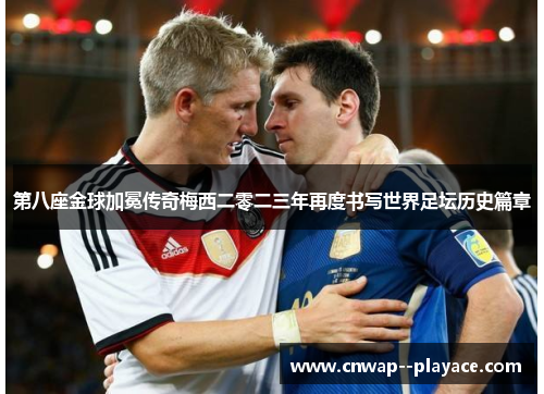 第八座金球加冕传奇梅西二零二三年再度书写世界足坛历史篇章