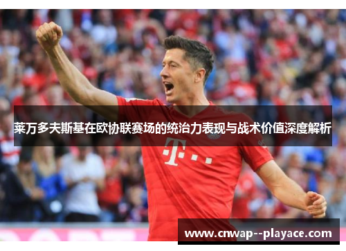 莱万多夫斯基在欧协联赛场的统治力表现与战术价值深度解析