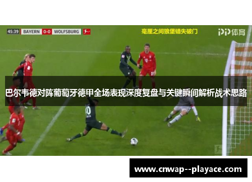 巴尔韦德对阵葡萄牙德甲全场表现深度复盘与关键瞬间解析战术思路 巴尔韦德对阵葡萄牙德甲全场表现深度复盘与关键瞬间解析战术思路