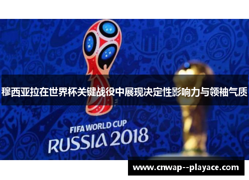 穆西亚拉在世界杯关键战役中展现决定性影响力与领袖气质